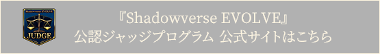 Shadowverse EVOLVE 公認ジャッジプログラム 公式サイトはこちら